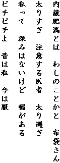 内蔵肥満とは　わしのことかと　布袋さん

太りすぎ　注意する医者　太り過ぎ

私って　深みはないけど　幅がある

ピチピチよ　昔は私　今は服