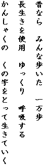 昔なら　みんな歩いた　一万歩

長生きをしよう　ゆっくり　呼吸する

かんしゃくの　くの字をとって生きていく